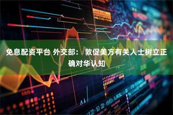 免息配资平台 外交部： 敦促美方有关人士树立正确对华认知