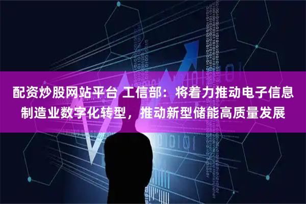 配资炒股网站平台 工信部：将着力推动电子信息制造业数字化转型，推动新型储能高质量发展