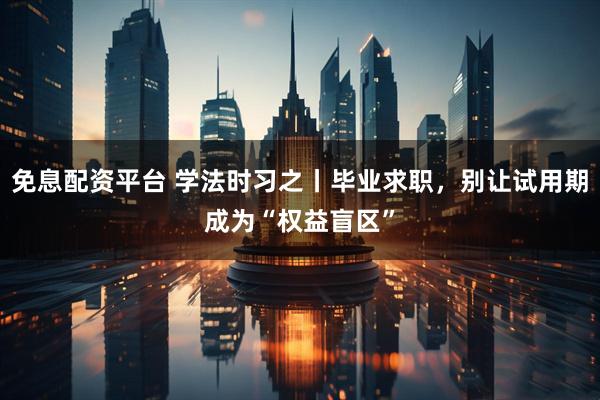 免息配资平台 学法时习之丨毕业求职，别让试用期成为“权益盲区”