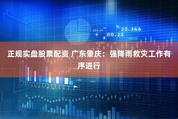 正规实盘股票配资 广东肇庆：强降雨救灾工作有序进行