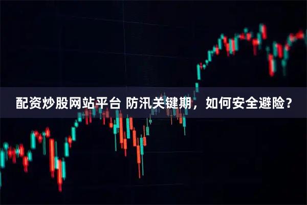 配资炒股网站平台 防汛关键期，如何安全避险？