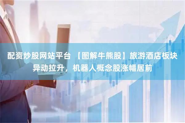 配资炒股网站平台 【图解牛熊股】旅游酒店板块异动拉升，机器人概念股涨幅居前