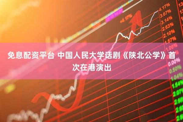 免息配资平台 中国人民大学话剧《陕北公学》首次在港演出