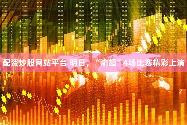 配资炒股网站平台 明日，“渝超”4场比赛精彩上演