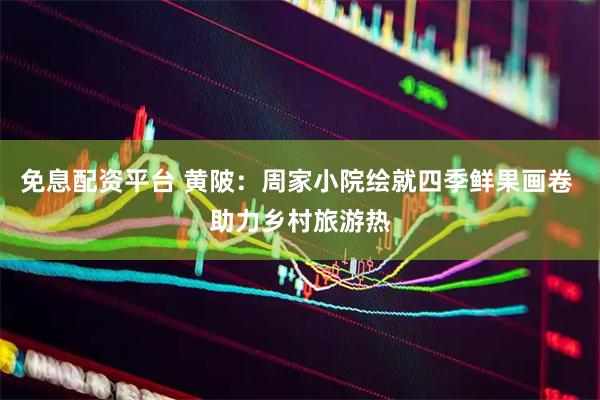 免息配资平台 黄陂：周家小院绘就四季鲜果画卷 助力乡村旅游热