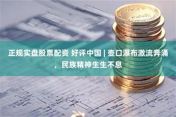 正规实盘股票配资 好评中国 | 壶口瀑布激流奔涌，民族精神生生不息