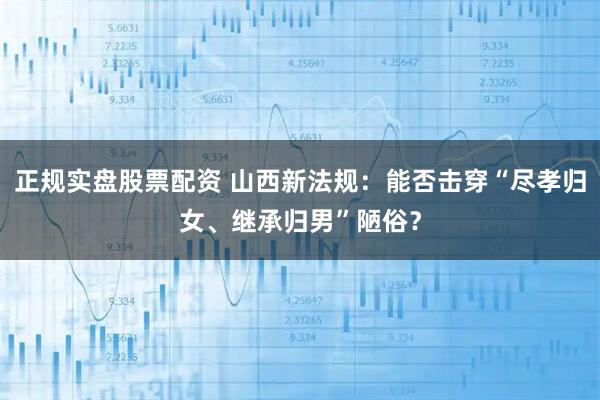 正规实盘股票配资 山西新法规：能否击穿“尽孝归女、继承归男”陋俗？