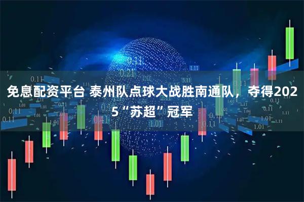 免息配资平台 泰州队点球大战胜南通队，夺得2025“苏超”冠军