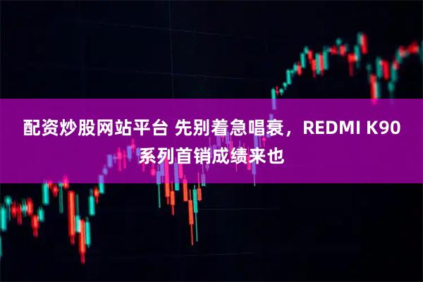 配资炒股网站平台 先别着急唱衰，REDMI K90系列首销成绩来也