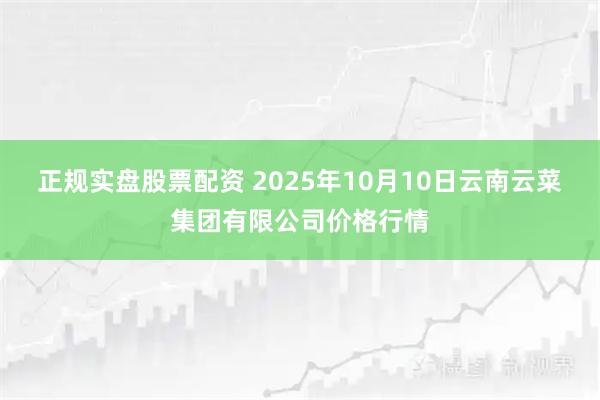 正规实盘股票配资 2025年10月10日云南云菜集团有限公司价格行情