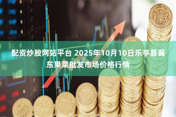 配资炒股网站平台 2025年10月10日乐亭县冀东果菜批发市场价格行情