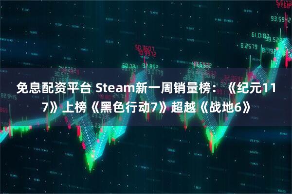 免息配资平台 Steam新一周销量榜：《纪元117》上榜《黑色行动7》超越《战地6》