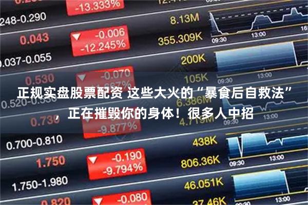 正规实盘股票配资 这些大火的“暴食后自救法”，正在摧毁你的身体！很多人中招