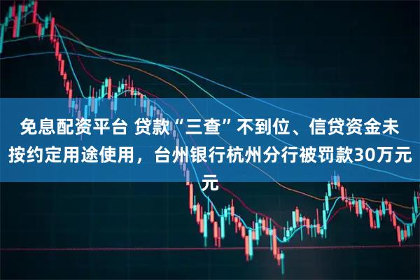 免息配资平台 贷款“三查”不到位、信贷资金未按约定用途使用，台州银行杭州分行被罚款30万元
