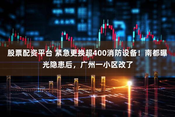 股票配资平台 紧急更换超400消防设备！南都曝光隐患后，广州一小区改了