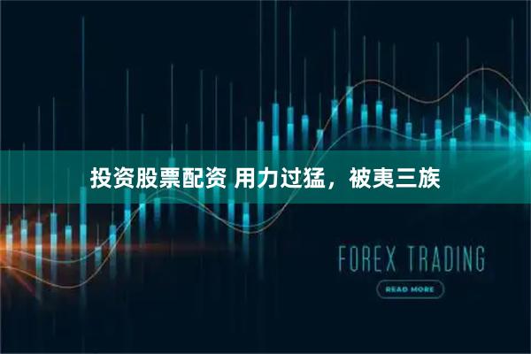 投资股票配资 用力过猛，被夷三族