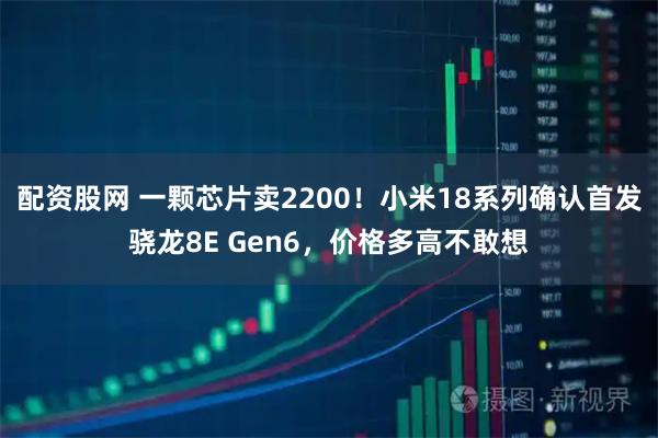 配资股网 一颗芯片卖2200！小米18系列确认首发骁龙8E Gen6，价格多高不敢想