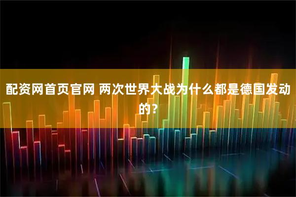配资网首页官网 两次世界大战为什么都是德国发动的?