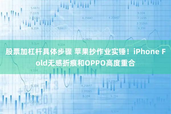 股票加杠杆具体步骤 苹果抄作业实锤！iPhone Fold无感折痕和OPPO高度重合
