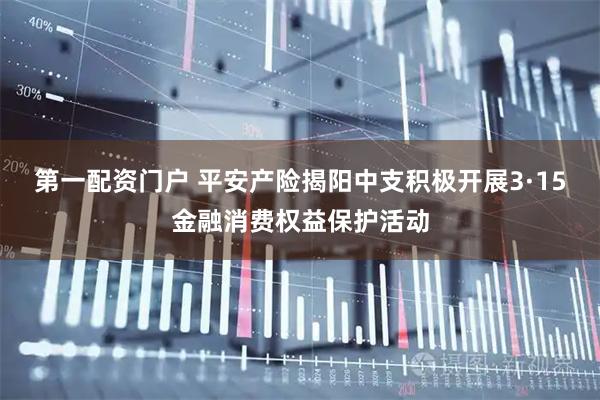 第一配资门户 平安产险揭阳中支积极开展3·15金融消费权益保护活动