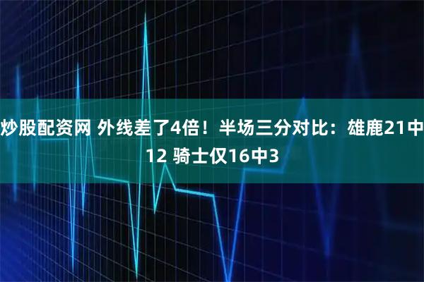 炒股配资网 外线差了4倍！半场三分对比：雄鹿21中12 骑士仅16中3