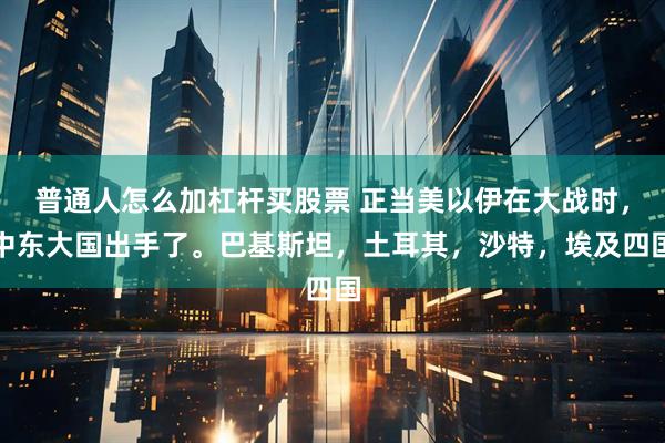 普通人怎么加杠杆买股票 正当美以伊在大战时,中东大国出手了。巴基斯坦,土耳其,沙特,埃及四国