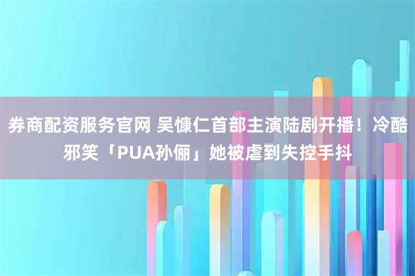 券商配资服务官网 吴慷仁首部主演陆剧开播！冷酷邪笑「PUA孙俪」　她被虐到失控手抖