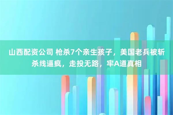 山西配资公司 枪杀7个亲生孩子，美国老兵被斩杀线逼疯，走投无路，牢A道真相