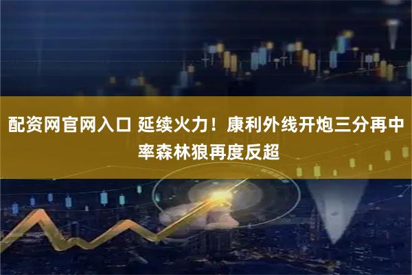 配资网官网入口 延续火力！康利外线开炮三分再中 率森林狼再度反超