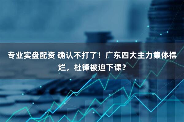 专业实盘配资 确认不打了！广东四大主力集体摆烂，杜锋被迫下课？