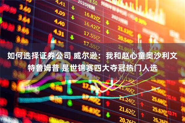 如何选择证券公司 威尔逊：我和赵心童奥沙利文特鲁姆普 是世锦赛四大夺冠热门人选