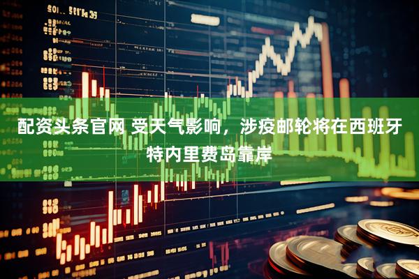配资头条官网 受天气影响，涉疫邮轮将在西班牙特内里费岛靠岸
