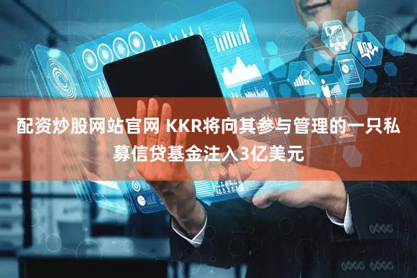 配资炒股网站官网 KKR将向其参与管理的一只私募信贷基金注入3亿美元