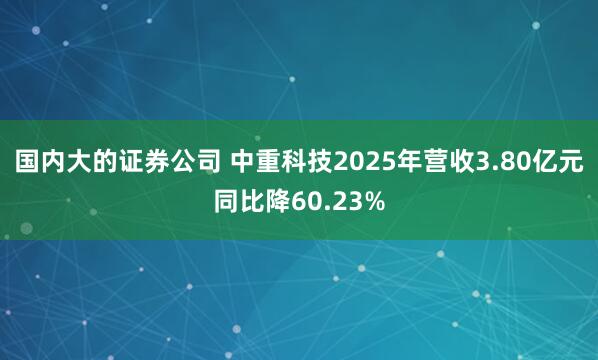 国内大的证券公司 中重科技2025年营收3.80亿元同比降60.23%