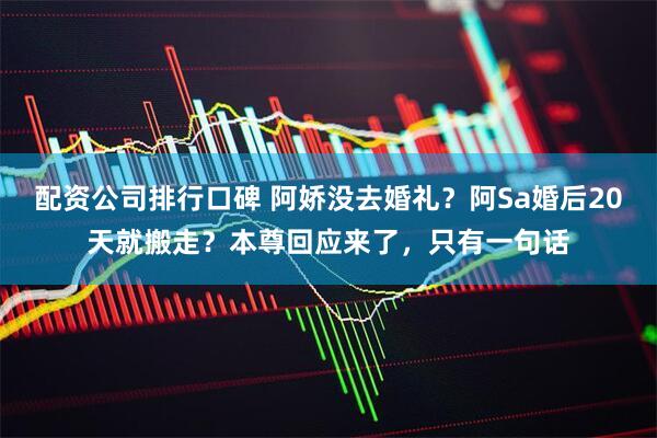 配资公司排行口碑 阿娇没去婚礼？阿Sa婚后20天就搬走？本尊回应来了，只有一句话