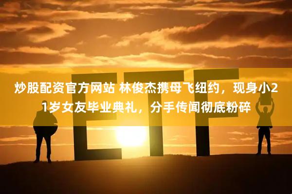 炒股配资官方网站 林俊杰携母飞纽约，现身小21岁女友毕业典礼，分手传闻彻底粉碎