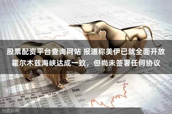 股票配资平台查询网站 报道称美伊已就全面开放霍尔木兹海峡达成一致，但尚未签署任何协议