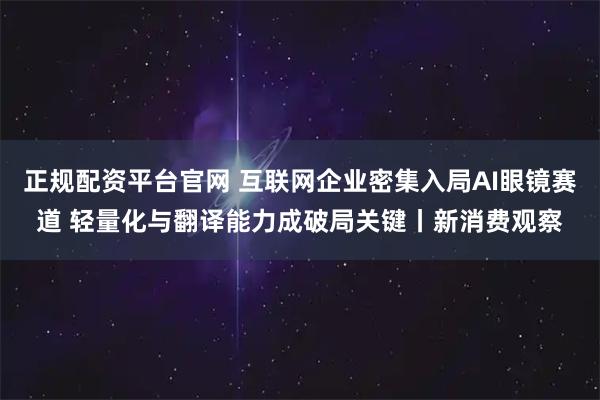 正规配资平台官网 互联网企业密集入局AI眼镜赛道 轻量化与翻译能力成破局关键丨新消费观察