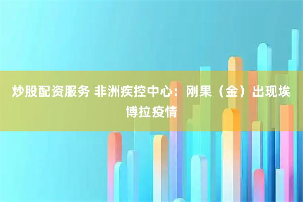 炒股配资服务 非洲疾控中心：刚果（金）出现埃博拉疫情