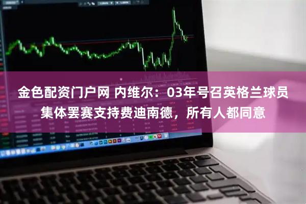 金色配资门户网 内维尔:03年号召英格兰球员集体罢赛支持费迪南德,所有人都同意