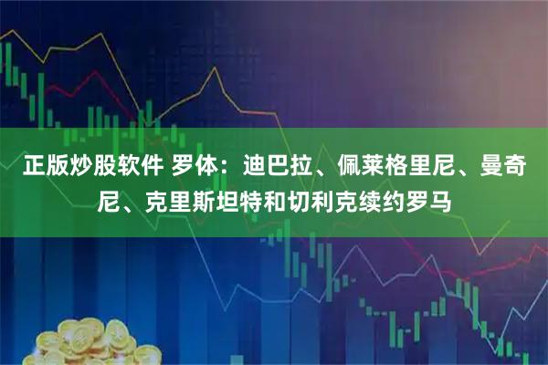正版炒股软件 罗体：迪巴拉、佩莱格里尼、曼奇尼、克里斯坦特和切利克续约罗马