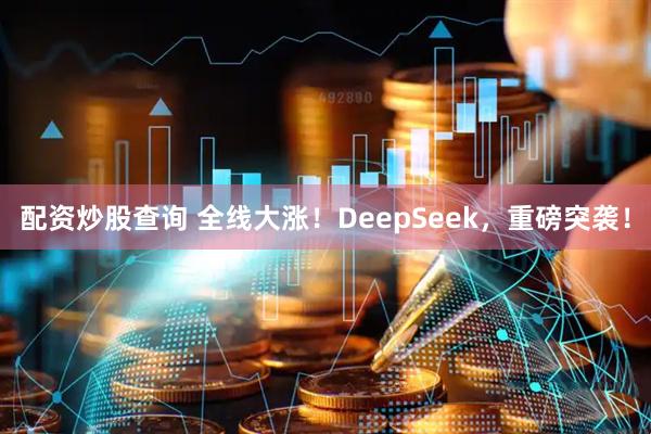 配资炒股查询 全线大涨！DeepSeek，重磅突袭！