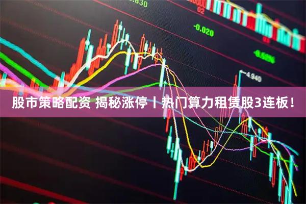 股市策略配资 揭秘涨停丨热门算力租赁股3连板！